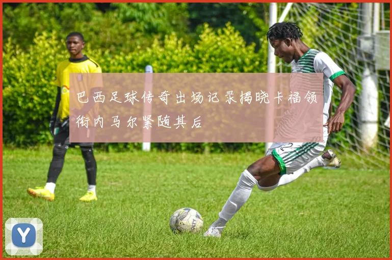 巴西足球传奇出场记录揭晓卡福领衔内马尔紧随其后