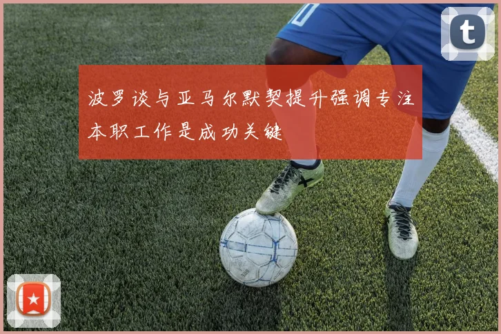 波罗谈与亚马尔默契提升强调专注本职工作是成功关键