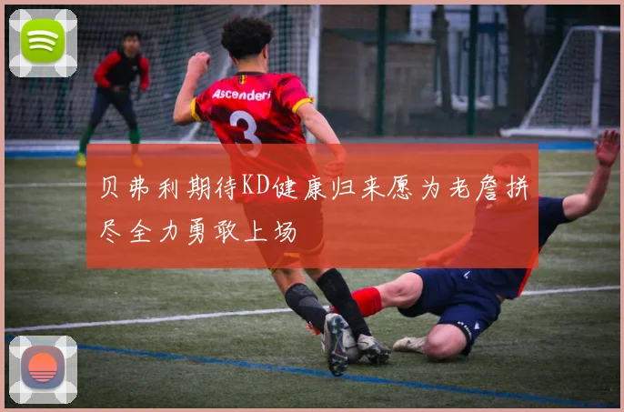 贝弗利期待KD健康归来愿为老詹拼尽全力勇敢上场