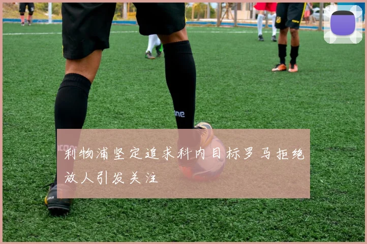 利物浦坚定追求科内目标罗马拒绝放人引发关注
