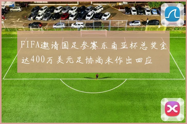 FIFA邀请国足参赛东南亚杯总奖金达400万美元足协尚未作出回应