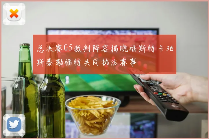 总决赛G5裁判阵容揭晓福斯特卡珀斯泰勒福特共同执法赛事