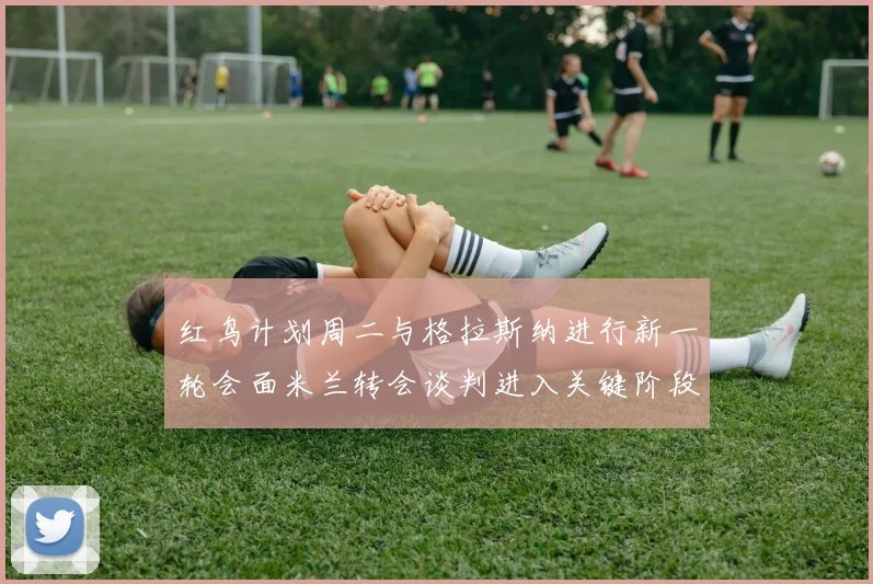 红鸟计划周二与格拉斯纳进行新一轮会面米兰转会谈判进入关键阶段