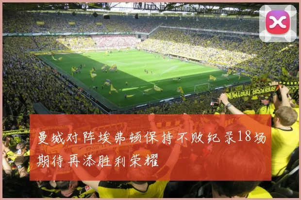 曼城对阵埃弗顿保持不败纪录18场期待再添胜利荣耀