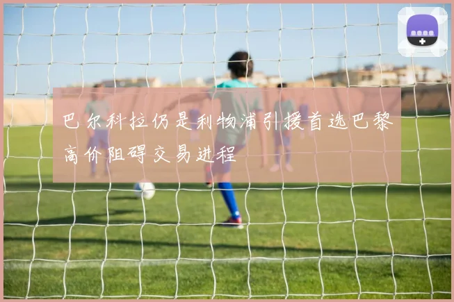 巴尔科拉仍是利物浦引援首选巴黎高价阻碍交易进程