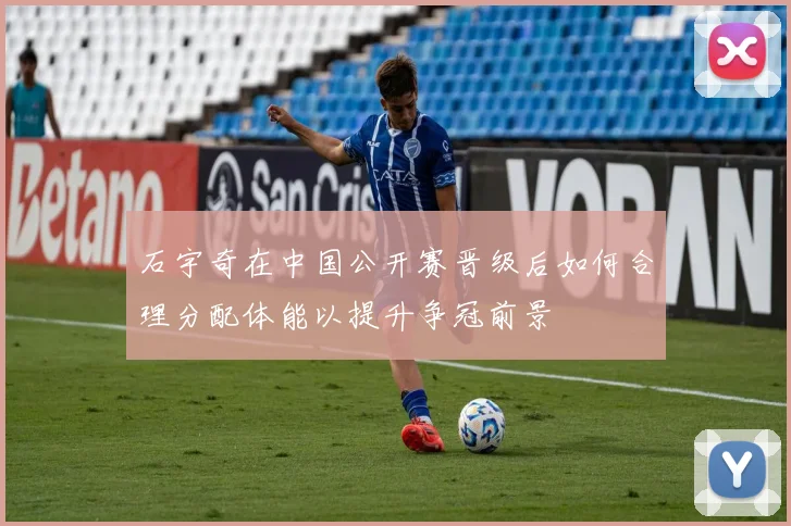 石宇奇在中国公开赛晋级后如何合理分配体能以提升争冠前景