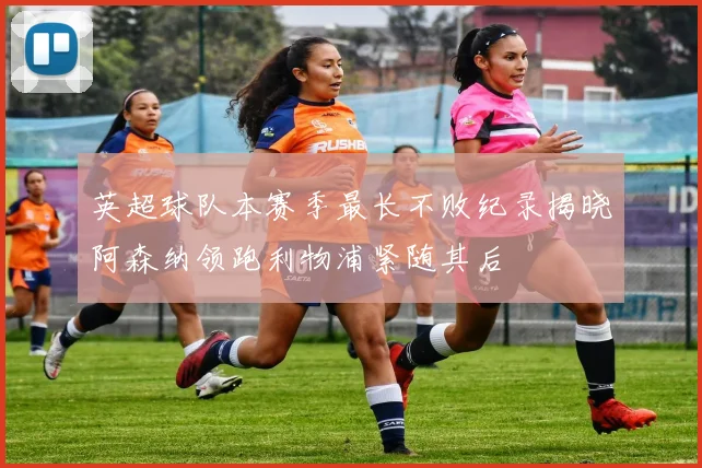 英超球队本赛季最长不败纪录揭晓阿森纳领跑利物浦紧随其后