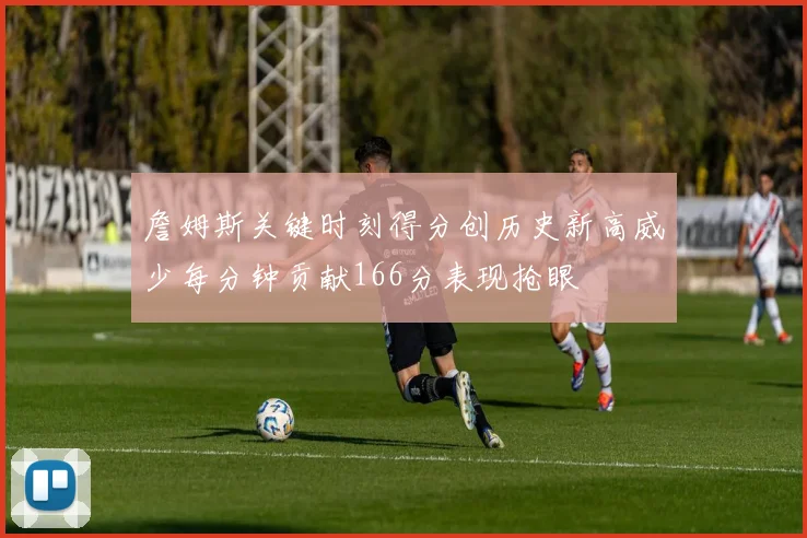 詹姆斯关键时刻得分创历史新高威少每分钟贡献166分表现抢眼
