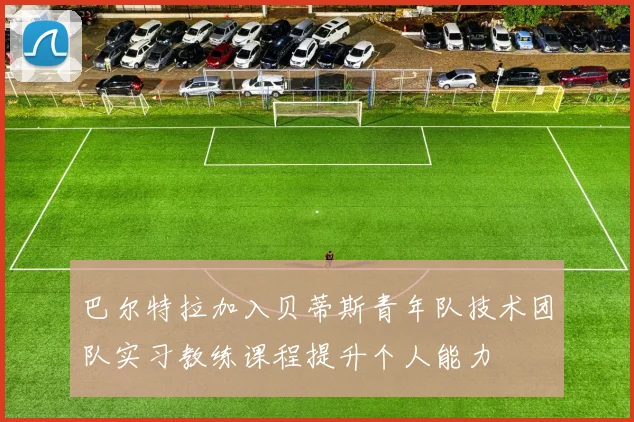 巴尔特拉加入贝蒂斯青年队技术团队实习教练课程提升个人能力