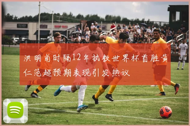 洪明甫时隔12年执教世界杯首胜黄仁范超预期表现引发热议