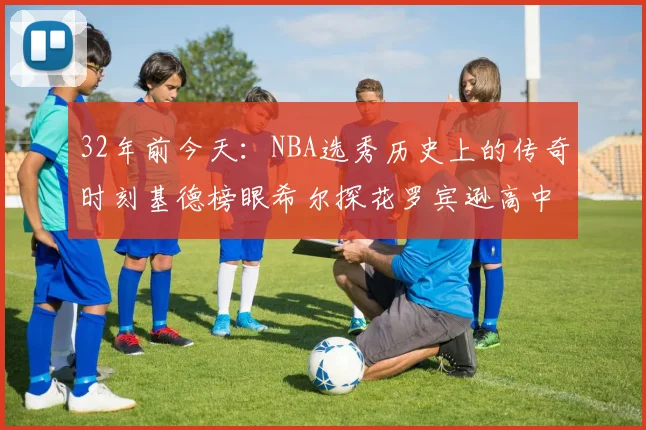 32年前今天：NBA选秀历史上的传奇时刻基德榜眼希尔探花罗宾逊高中状元回顾