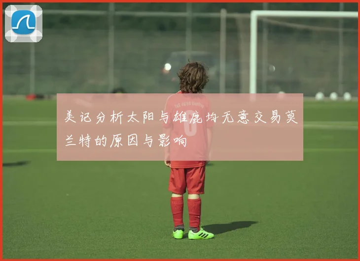 美记分析太阳与雄鹿均无意交易莫兰特的原因与影响