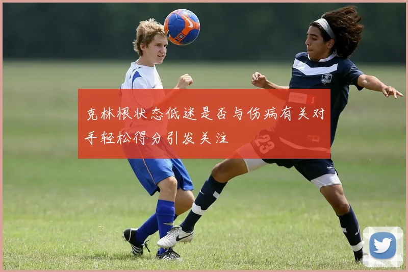 克林根状态低迷是否与伤病有关对手轻松得分引发关注