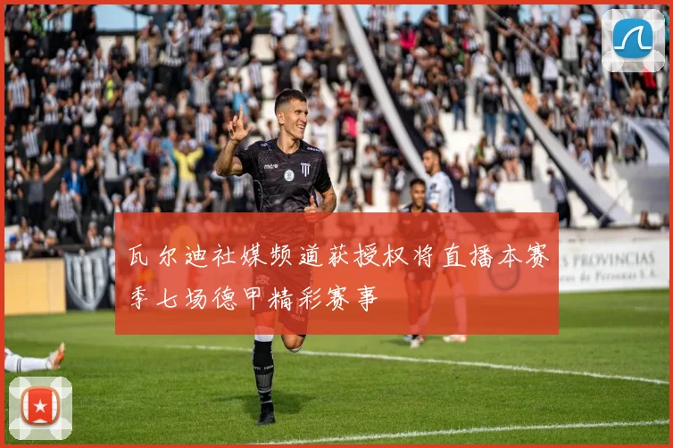 瓦尔迪社媒频道获授权将直播本赛季七场德甲精彩赛事