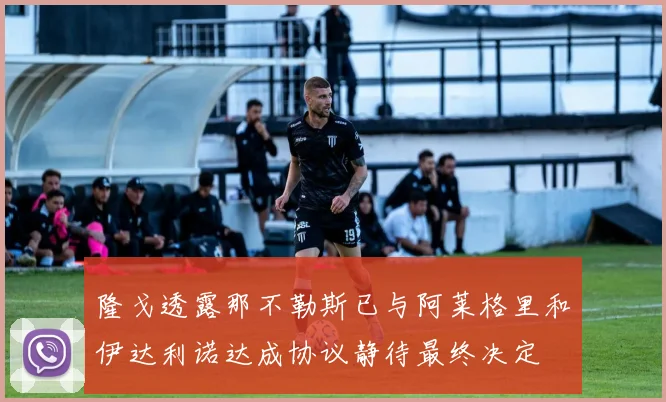 隆戈透露那不勒斯已与阿莱格里和伊达利诺达成协议静待最终决定