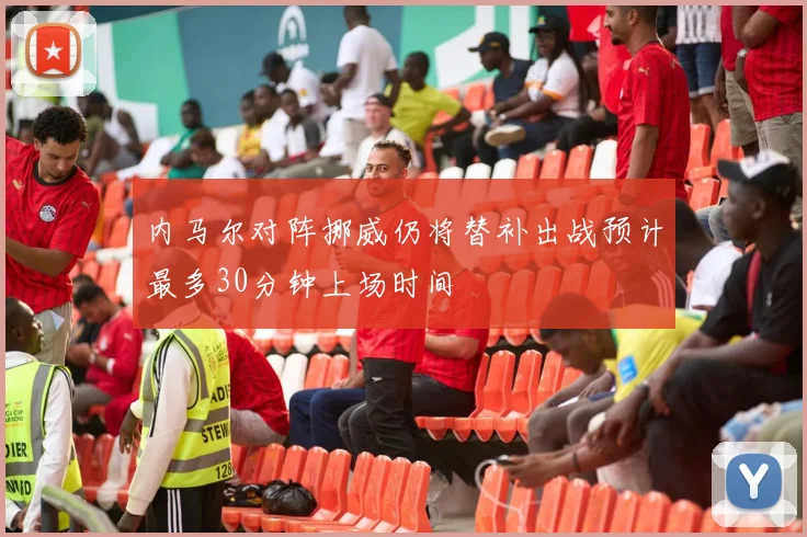 内马尔对阵挪威仍将替补出战预计最多30分钟上场时间
