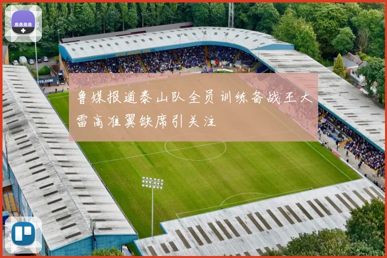 鲁媒报道泰山队全员训练备战王大雷高准翼缺席引关注