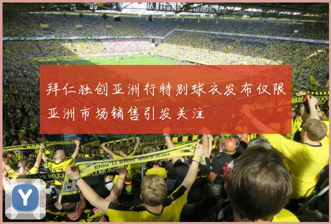拜仁独创亚洲行特别球衣发布仅限亚洲市场销售引发关注