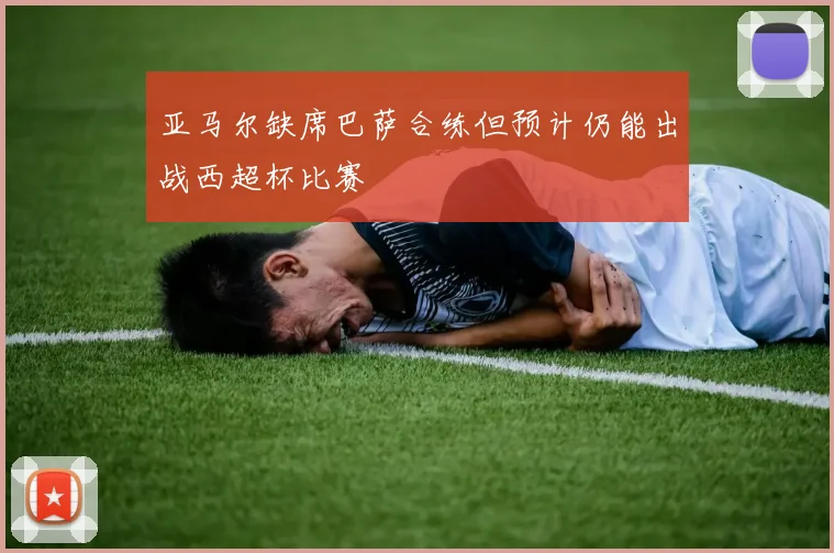 亚马尔缺席巴萨合练但预计仍能出战西超杯比赛