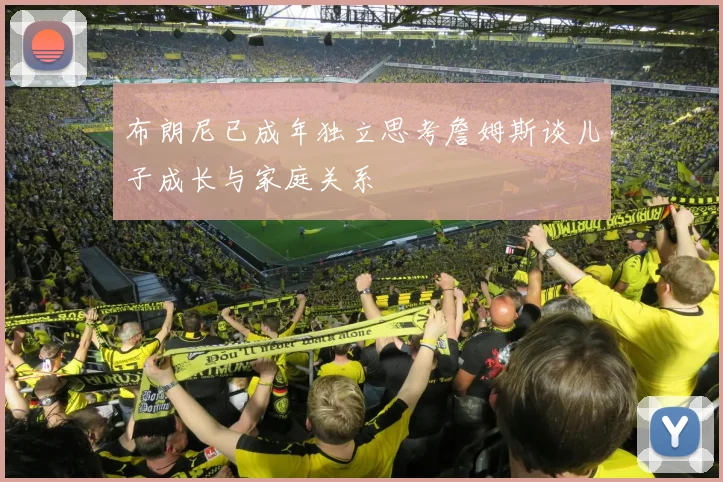 布朗尼已成年独立思考詹姆斯谈儿子成长与家庭关系