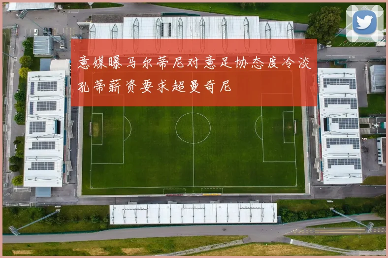 意媒曝马尔蒂尼对意足协态度冷淡孔蒂薪资要求超曼奇尼