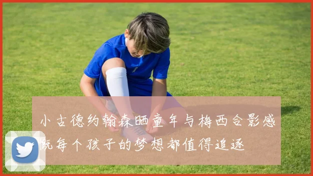 小古德约翰森晒童年与梅西合影感慨每个孩子的梦想都值得追逐