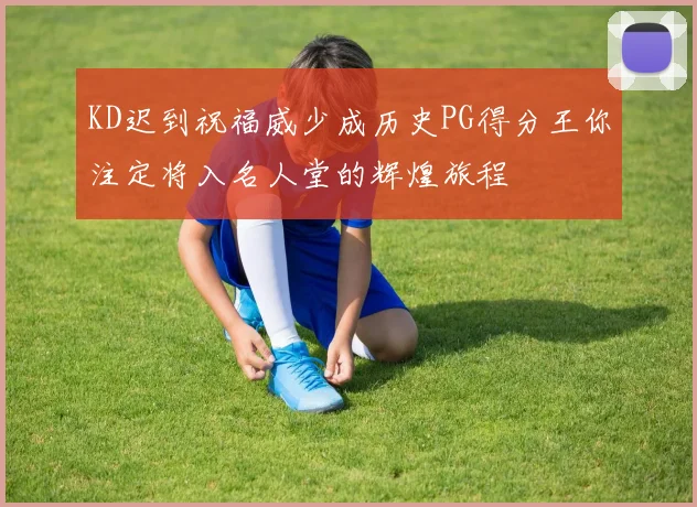 KD迟到祝福威少成历史PG得分王你注定将入名人堂的辉煌旅程