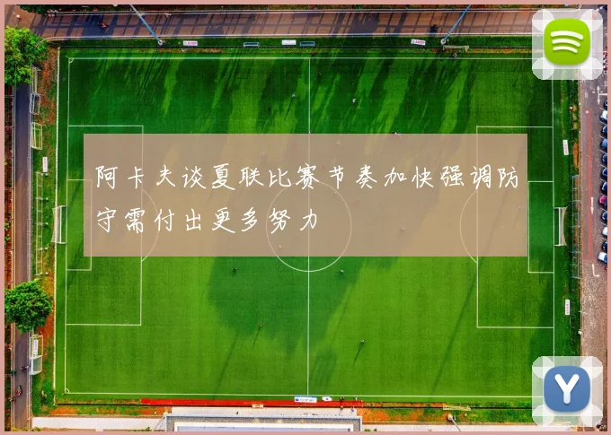 阿卡夫谈夏联比赛节奏加快强调防守需付出更多努力