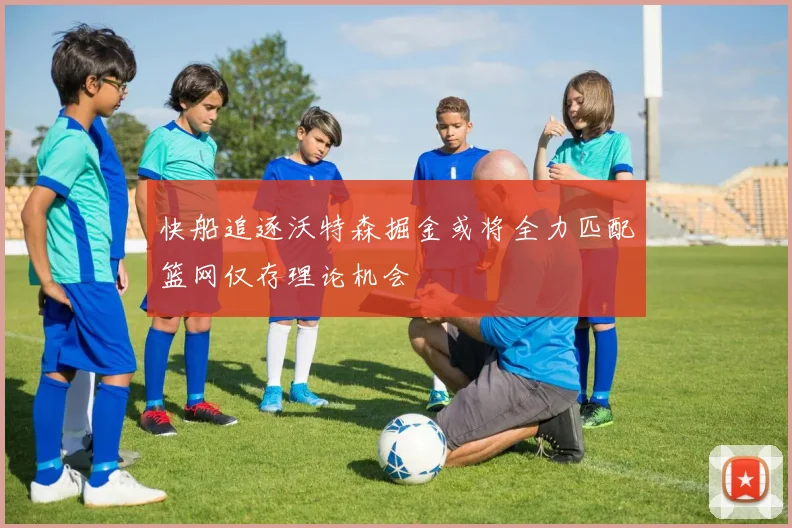 快船追逐沃特森掘金或将全力匹配篮网仅存理论机会