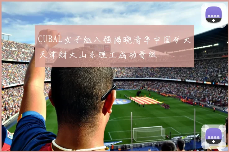 CUBAL女子组八强揭晓清华中国矿大天津财大山东理工成功晋级