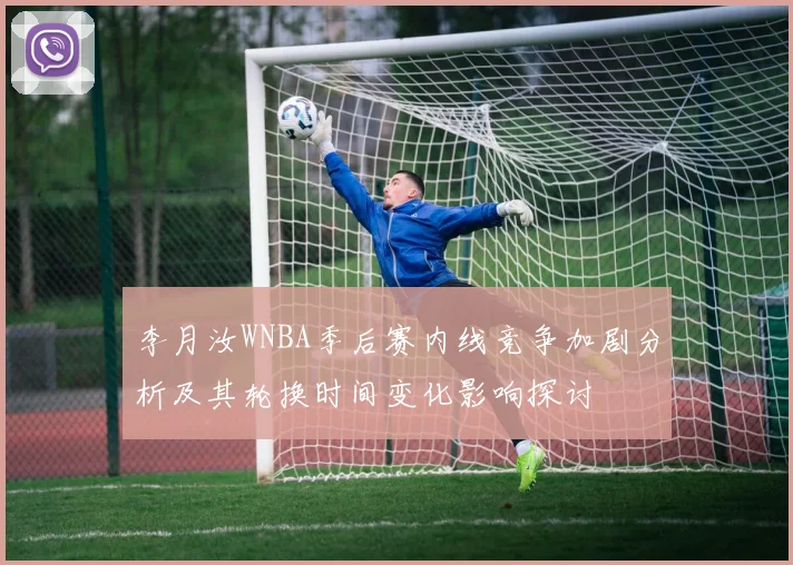 李月汝WNBA季后赛内线竞争加剧分析及其轮换时间变化影响探讨