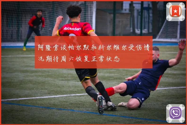 阿隆索谈帕尔默和科尔维尔受伤情况期待周六恢复正常状态